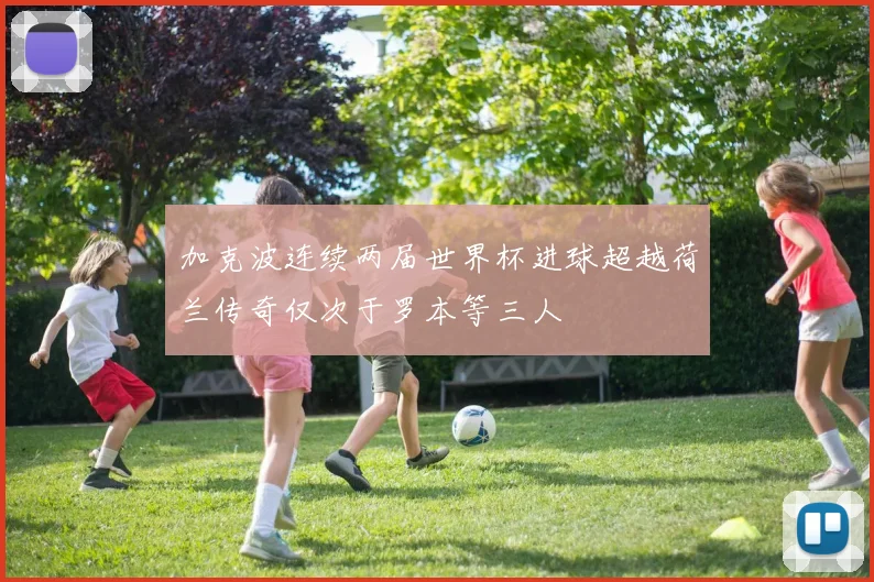 加克波连续两届世界杯进球超越荷兰传奇仅次于罗本等三人