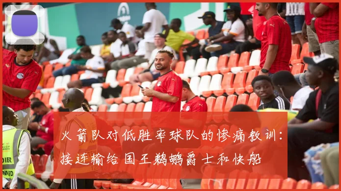火箭队对低胜率球队的惨痛教训：接连输给国王鹈鹕爵士和快船
