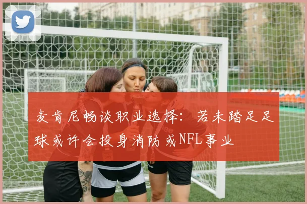 麦肯尼畅谈职业选择：若未踏足足球或许会投身消防或NFL事业