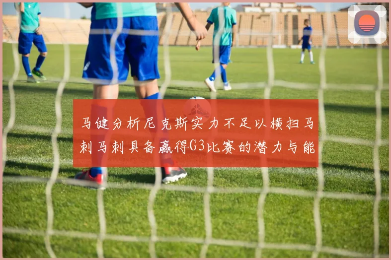 马健分析尼克斯实力不足以横扫马刺马刺具备赢得G3比赛的潜力与能力