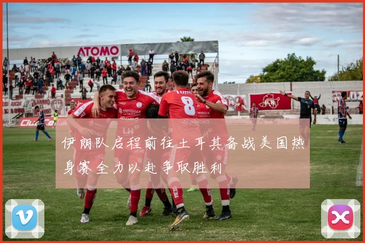 伊朗队启程前往土耳其备战美国热身赛全力以赴争取胜利