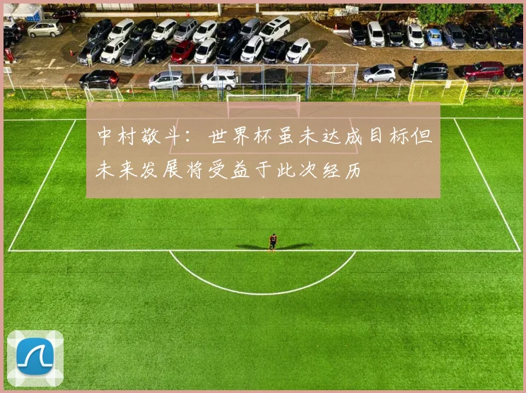 中村敬斗：世界杯虽未达成目标但未来发展将受益于此次经历