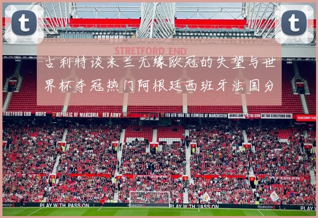 古利特谈米兰无缘欧冠的失望与世界杯夺冠热门阿根廷西班牙法国分析