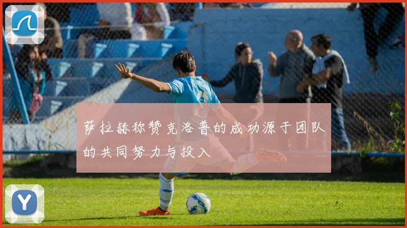 萨拉赫称赞克洛普的成功源于团队的共同努力与投入