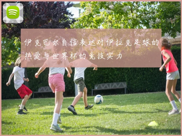 伊克巴尔自信表达对伊拉克足球的热爱与世界杯的竞技实力