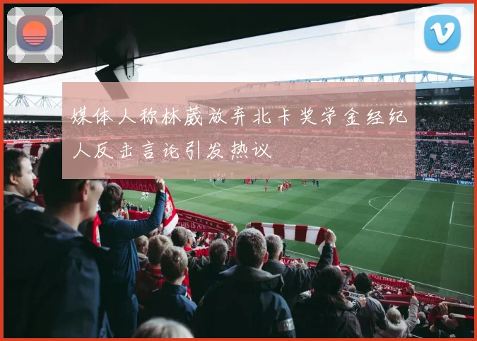 媒体人称林葳放弃北卡奖学金经纪人反击言论引发热议