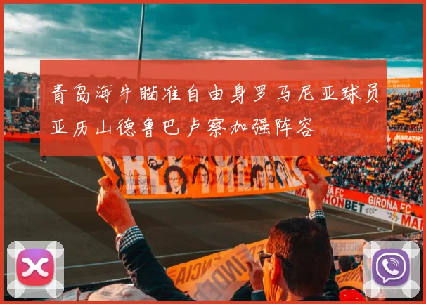 青岛海牛瞄准自由身罗马尼亚球员亚历山德鲁巴卢察加强阵容