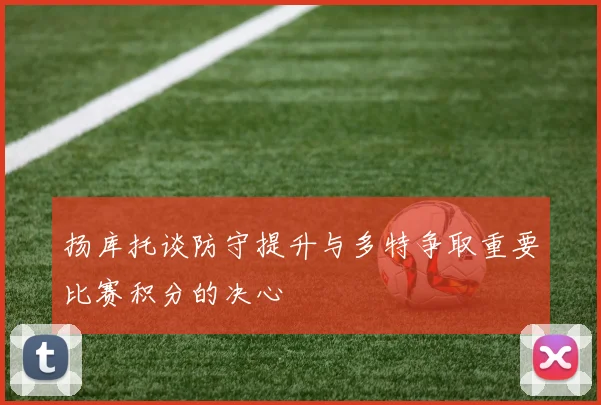扬库托谈防守提升与多特争取重要比赛积分的决心