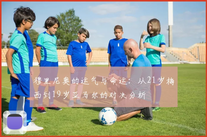 穆里尼奥的运气与命运：从21岁梅西到19岁亚马尔的对决分析