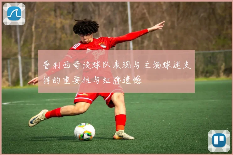 普利西奇谈球队表现与主场球迷支持的重要性与红牌遗憾
