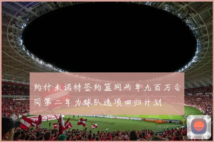 约什米诺特签约篮网两年九百万合同第二年为球队选项回归计划