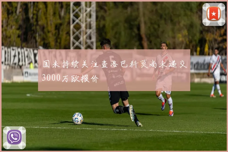 国米持续关注查洛巴科莫尚未递交3000万欧报价