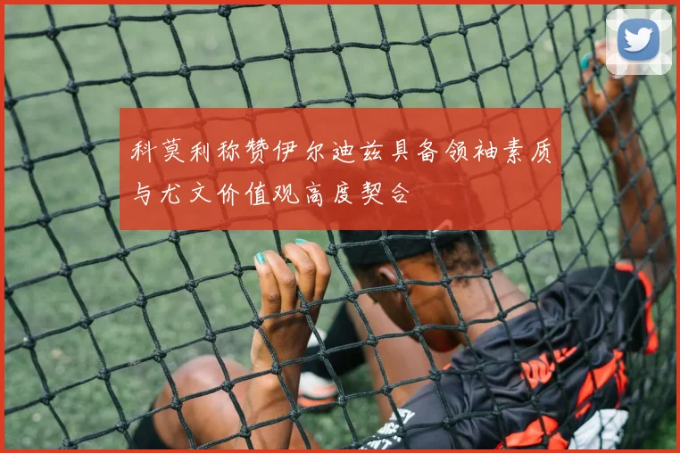 科莫利称赞伊尔迪兹具备领袖素质与尤文价值观高度契合