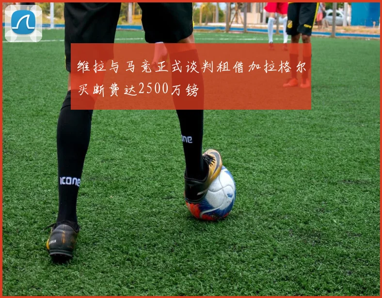 维拉与马竞正式谈判租借加拉格尔买断费达2500万镑